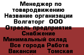 Менеджер по товародвижению › Название организации ­ Волгаторг, ООО › Отрасль предприятия ­ Снабжение › Минимальный оклад ­ 1 - Все города Работа » Вакансии   . Томская обл.,Кедровый г.